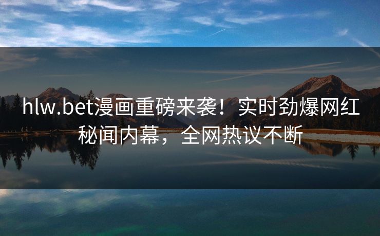 hlw.bet漫画重磅来袭！实时劲爆网红秘闻内幕，全网热议不断