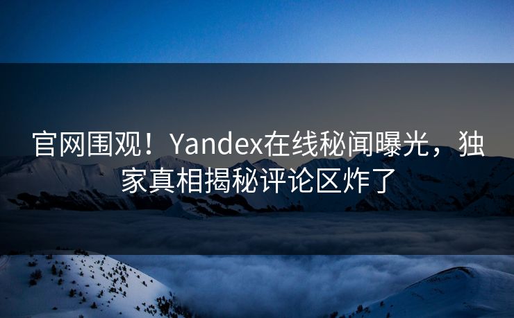 官网围观！Yandex在线秘闻曝光，独家真相揭秘评论区炸了