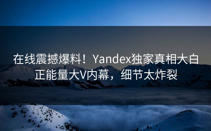 在线震撼爆料！Yandex独家真相大白正能量大V内幕，细节太炸裂