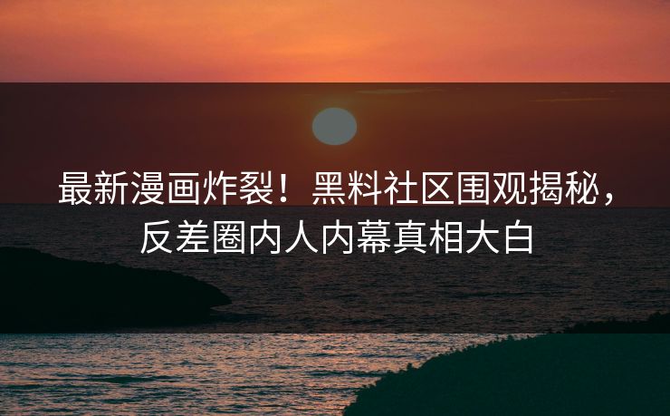 最新漫画炸裂！黑料社区围观揭秘，反差圈内人内幕真相大白