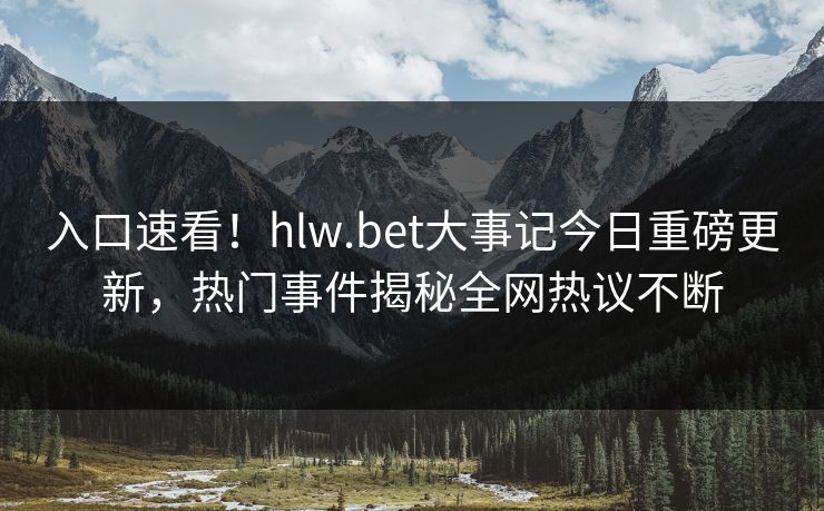 入口速看！hlw.bet大事记今日重磅更新，热门事件揭秘全网热议不断
