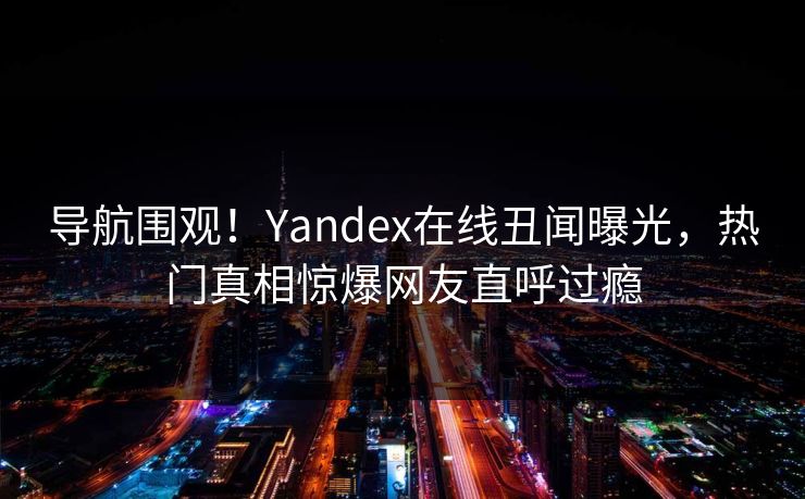 导航围观！Yandex在线丑闻曝光，热门真相惊爆网友直呼过瘾