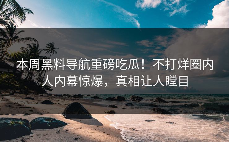 本周黑料导航重磅吃瓜！不打烊圈内人内幕惊爆，真相让人瞠目