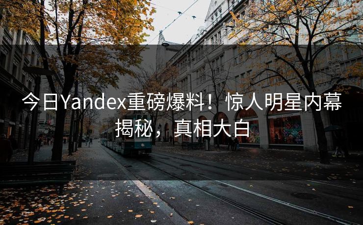 今日Yandex重磅爆料！惊人明星内幕揭秘，真相大白