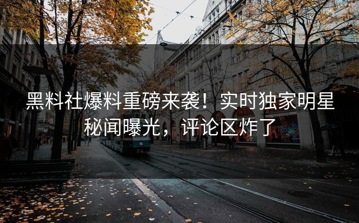 黑料社爆料重磅来袭！实时独家明星秘闻曝光，评论区炸了