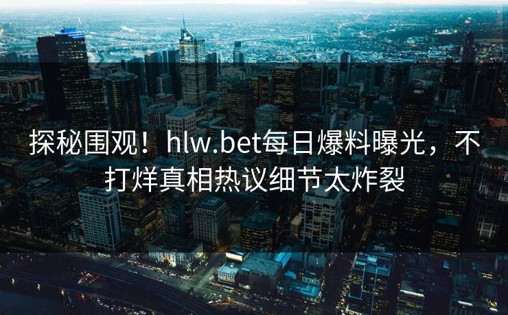 探秘围观！hlw.bet每日爆料曝光，不打烊真相热议细节太炸裂