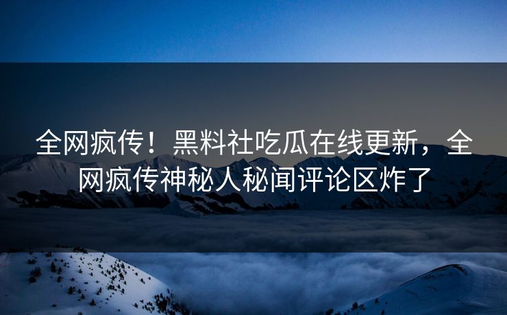 全网疯传！黑料社吃瓜在线更新，全网疯传神秘人秘闻评论区炸了