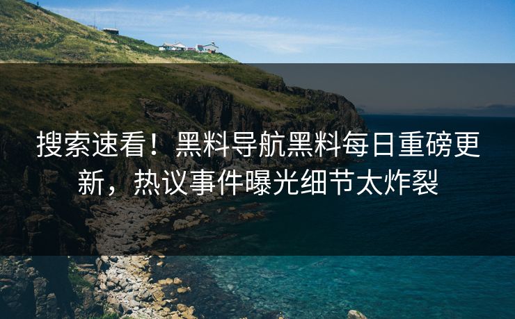搜索速看！黑料导航黑料每日重磅更新，热议事件曝光细节太炸裂