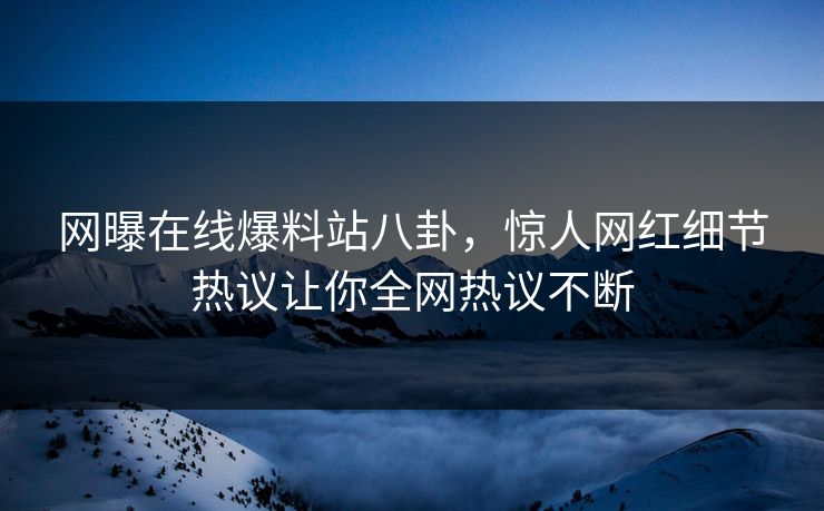 网曝在线爆料站八卦，惊人网红细节热议让你全网热议不断