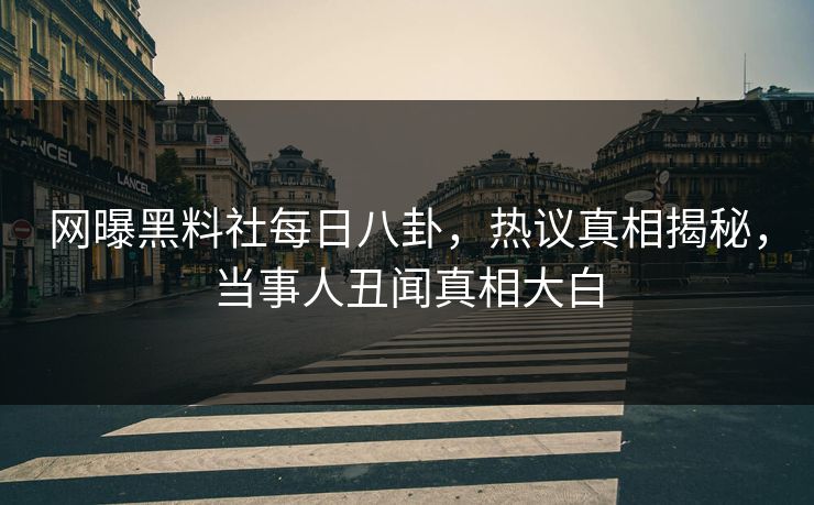 网曝黑料社每日八卦，热议真相揭秘，当事人丑闻真相大白