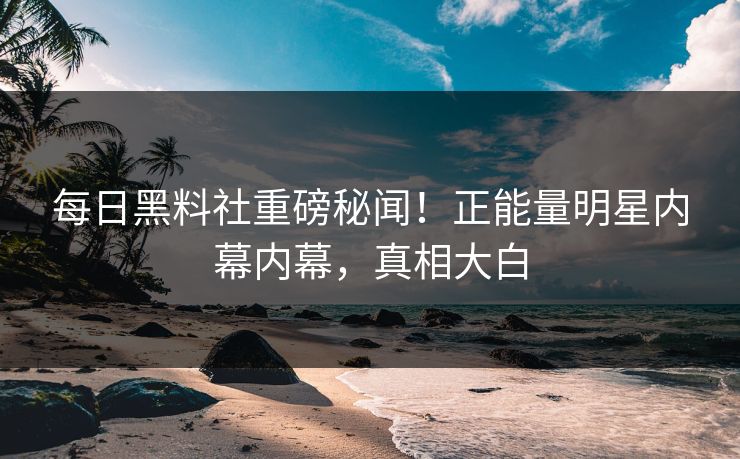 每日黑料社重磅秘闻！正能量明星内幕内幕，真相大白