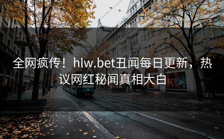 全网疯传！hlw.bet丑闻每日更新，热议网红秘闻真相大白