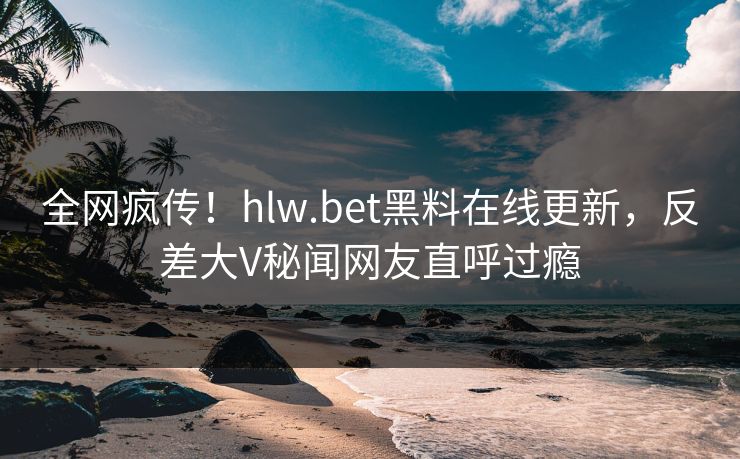 全网疯传！hlw.bet黑料在线更新，反差大V秘闻网友直呼过瘾