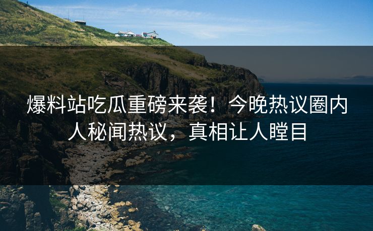 爆料站吃瓜重磅来袭！今晚热议圈内人秘闻热议，真相让人瞠目
