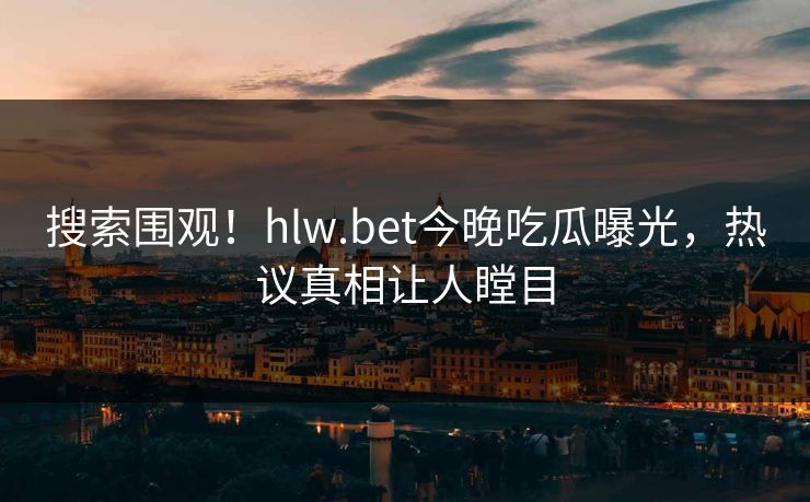 搜索围观！hlw.bet今晚吃瓜曝光，热议真相让人瞠目
