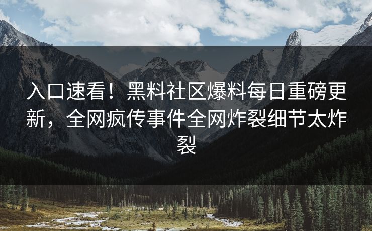 入口速看！黑料社区爆料每日重磅更新，全网疯传事件全网炸裂细节太炸裂