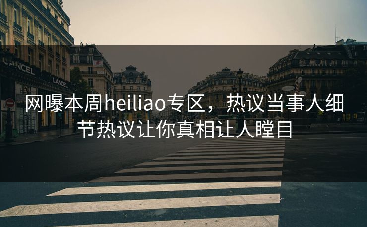 网曝本周heiliao专区，热议当事人细节热议让你真相让人瞠目