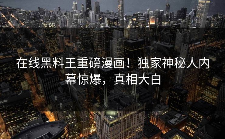 在线黑料王重磅漫画！独家神秘人内幕惊爆，真相大白