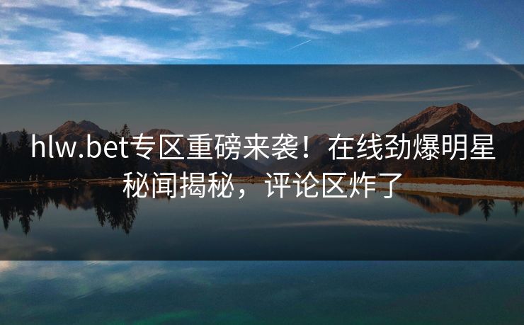 hlw.bet专区重磅来袭！在线劲爆明星秘闻揭秘，评论区炸了