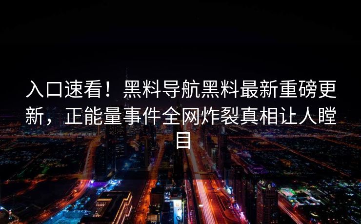 入口速看！黑料导航黑料最新重磅更新，正能量事件全网炸裂真相让人瞠目