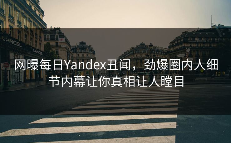 网曝每日Yandex丑闻，劲爆圈内人细节内幕让你真相让人瞠目