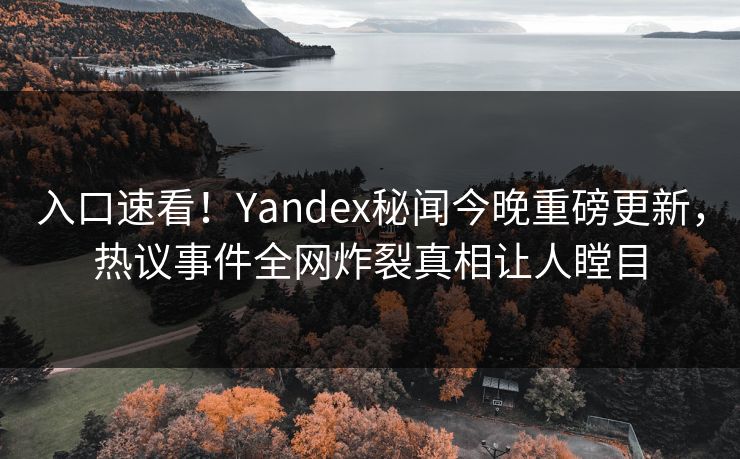 入口速看！Yandex秘闻今晚重磅更新，热议事件全网炸裂真相让人瞠目
