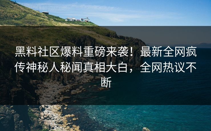 黑料社区爆料重磅来袭！最新全网疯传神秘人秘闻真相大白，全网热议不断