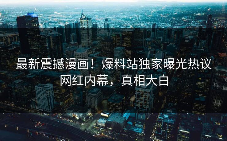 最新震撼漫画！爆料站独家曝光热议网红内幕，真相大白
