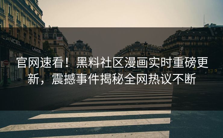 官网速看！黑料社区漫画实时重磅更新，震撼事件揭秘全网热议不断