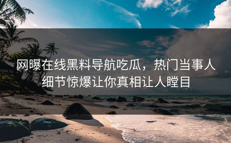 网曝在线黑料导航吃瓜，热门当事人细节惊爆让你真相让人瞠目