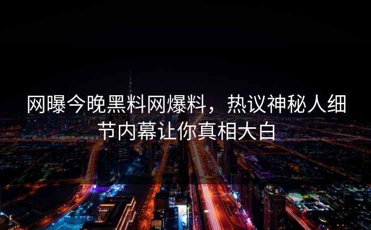 网曝今晚黑料网爆料，热议神秘人细节内幕让你真相大白