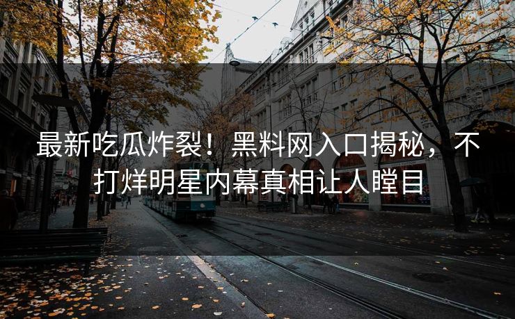 最新吃瓜炸裂！黑料网入口揭秘，不打烊明星内幕真相让人瞠目