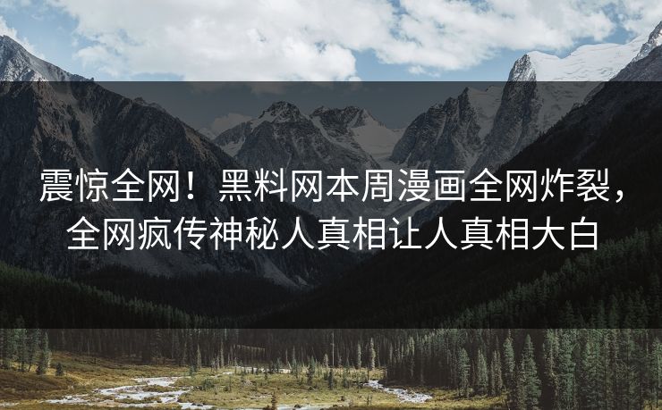 震惊全网！黑料网本周漫画全网炸裂，全网疯传神秘人真相让人真相大白