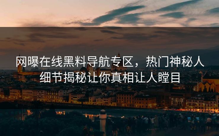 网曝在线黑料导航专区，热门神秘人细节揭秘让你真相让人瞠目