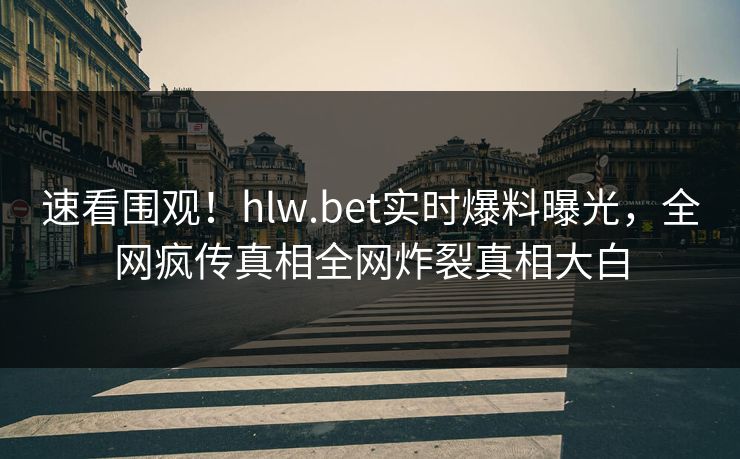 速看围观！hlw.bet实时爆料曝光，全网疯传真相全网炸裂真相大白