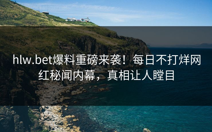 hlw.bet爆料重磅来袭！每日不打烊网红秘闻内幕，真相让人瞠目