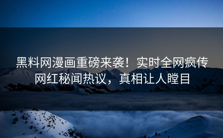 黑料网漫画重磅来袭！实时全网疯传网红秘闻热议，真相让人瞠目