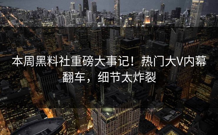 本周黑料社重磅大事记！热门大V内幕翻车，细节太炸裂