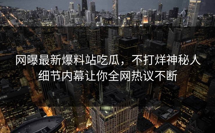 网曝最新爆料站吃瓜，不打烊神秘人细节内幕让你全网热议不断