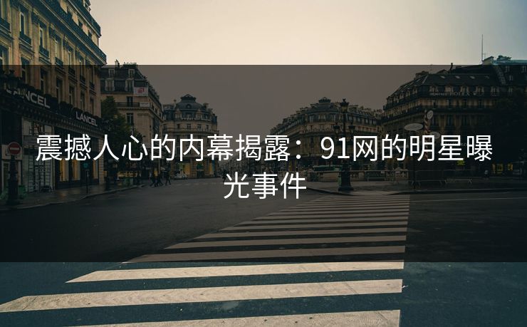 震撼人心的内幕揭露:91网的明星曝光事件 震撼人心的内幕揭露:91网的明星曝光事件