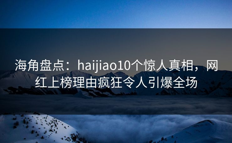 海角盘点：haijiao10个惊人真相，网红上榜理由疯狂令人引爆全场