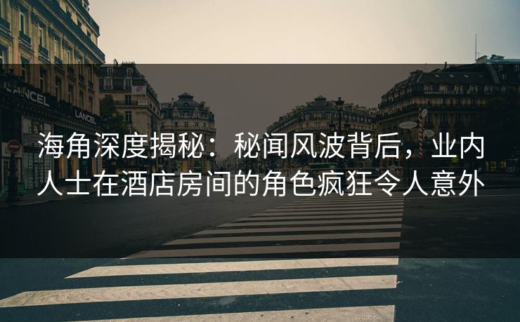 海角深度揭秘：秘闻风波背后，业内人士在酒店房间的角色疯狂令人意外