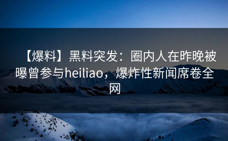 【爆料】黑料突发：圈内人在昨晚被曝曾参与heiliao，爆炸性新闻席卷全网