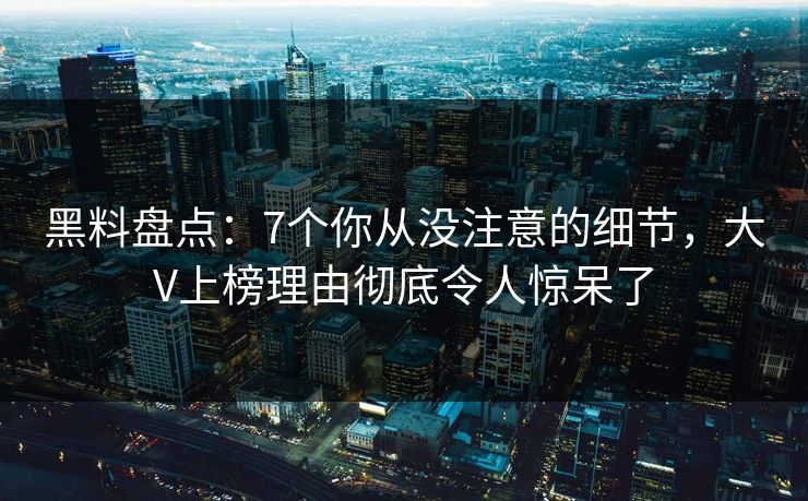 黑料盘点：7个你从没注意的细节，大V上榜理由彻底令人惊呆了