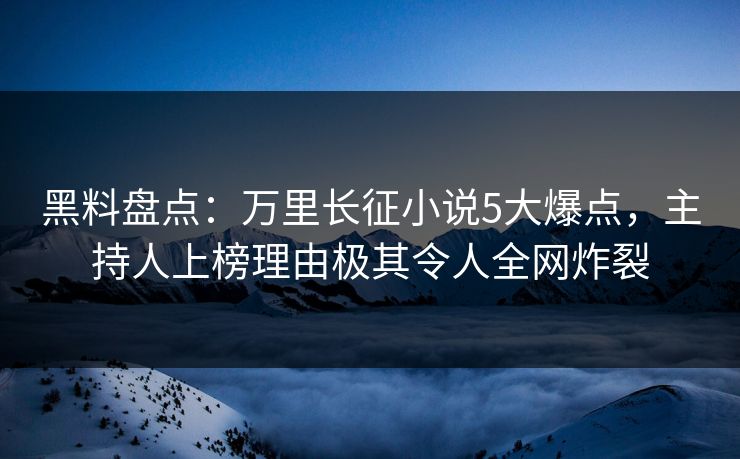 黑料盘点：万里长征小说5大爆点，主持人上榜理由极其令人全网炸裂