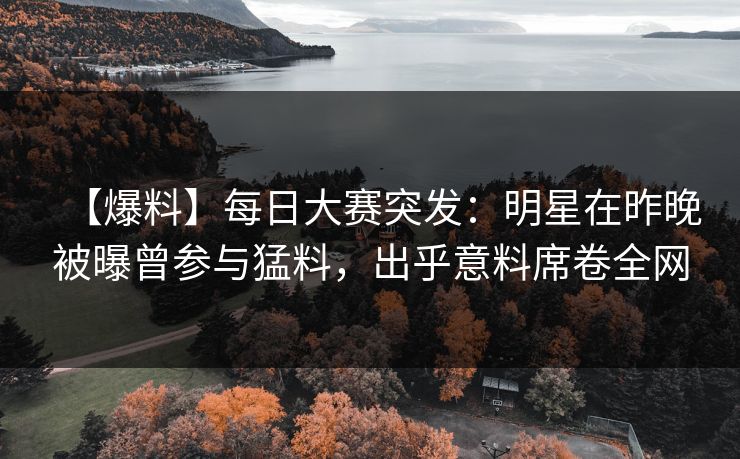 【爆料】每日大赛突发：明星在昨晚被曝曾参与猛料，出乎意料席卷全网