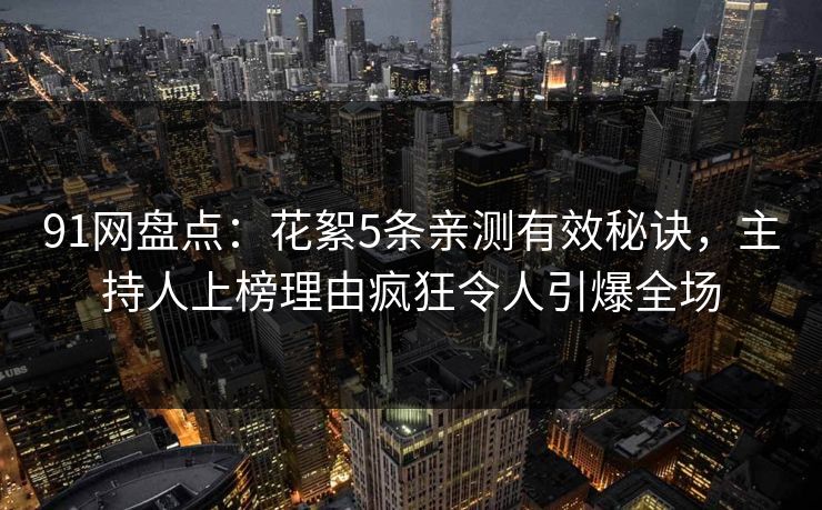 91网盘点：花絮5条亲测有效秘诀，主持人上榜理由疯狂令人引爆全场