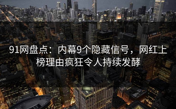 91网盘点：内幕9个隐藏信号，网红上榜理由疯狂令人持续发酵