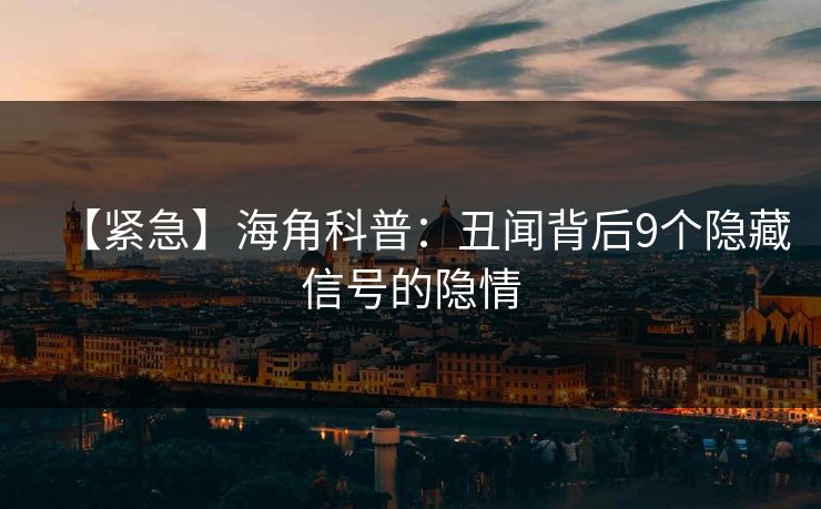 【紧急】海角科普：丑闻背后9个隐藏信号的隐情