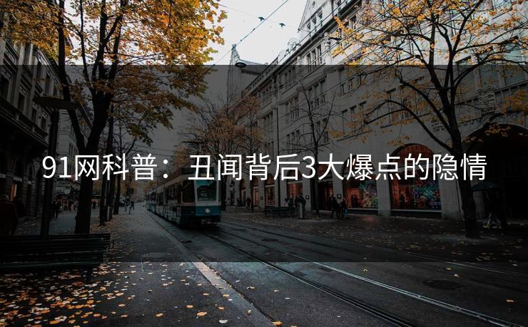 91网科普：丑闻背后3大爆点的隐情